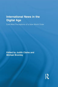 Title: International News in the Digital Age: East-West Perceptions of A New World Order, Author: Judith Clarke