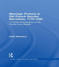 Title: Marriage Fictions in Old French Secular Narratives, 1170-1250: A Critical Re-evaluation of the Courtly Love Debate, Author: Keith Nickolaus