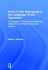 Title: Voice of the Oppressed in the Language of the Oppressor: A Discussion of Selected Postcolonial Literature from Ireland, Africa and America, Author: Patsy J. Daniels