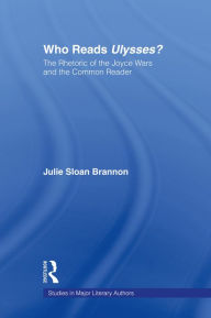 Title: Who Reads Ulysses?: The Common Reader and the Rhetoric of the Joyce Wars, Author: Julie Sloan Brannon