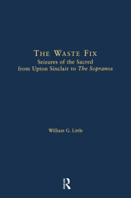 Title: The Waste Fix: Seizures of the Sacred from Upton Sinclair to the Sopranos, Author: William G. Little