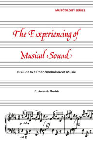 Title: Experiencing of Musical Sound: A Prelude to a Phenomenology of Music, Author: F. J. Smith