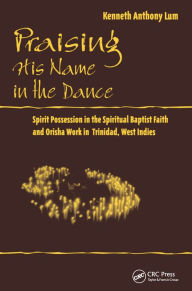 Title: Praising His Name In The Dance: Spirit Possession in the Spiritual Baptist Faith and Orisha Work in Trinidad, West Indies, Author: Kenneth Anthony Lum