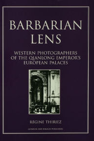 Title: Barbarian Lens: Western Photographers of the Qianlong Emperor's European Palaces, Author: Regine Thiriez