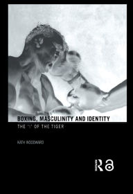Title: Boxing, Masculinity and Identity: The 'I' of the Tiger, Author: Kath Woodward