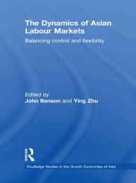 Title: The Dynamics of Asian Labour Markets: Balancing Control and Flexibility, Author: John Benson