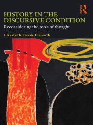 Title: History in the Discursive Condition: Reconsidering the Tools of Thought, Author: Elizabeth Deeds Ermarth