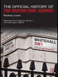 Title: The Official History of the British Civil Service: Reforming the Civil Service, Volume I: The Fulton Years, 1966-81, Author: Rodney Lowe