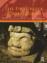 Title: The First Maya Civilization: Ritual and Power Before the Classic Period, Author: Francisco Estrada-Belli
