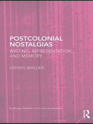 Title: Postcolonial Nostalgias: Writing, Representation and Memory, Author: Dennis Walder