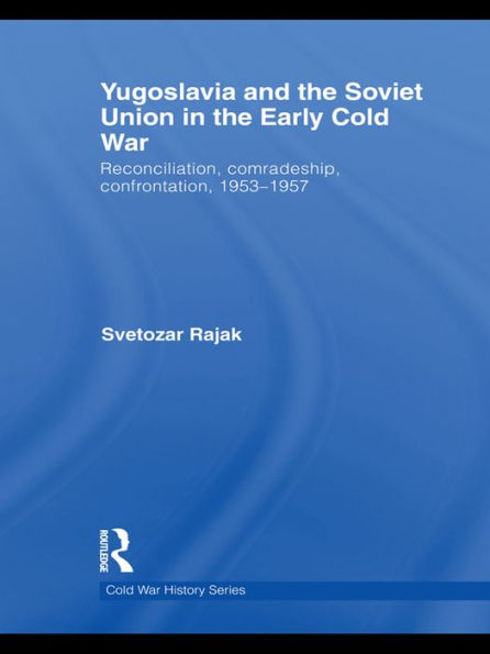 Yugoslavia and the Soviet Union in the Early Cold War: Reconciliation, comradeship, confrontation, 1953-1957