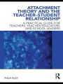 Attachment Theory and the Teacher-Student Relationship: A Practical Guide for Teachers, Teacher Educators and School Leaders