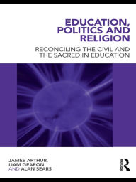 Title: Education, Politics and Religion: Reconciling the Civil and the Sacred in Education, Author: James Arthur