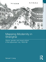 Title: Mapping Modernity in Shanghai: Space, Gender, and Visual Culture in the Sojourners' City, 1853-98, Author: Samuel Y. Liang