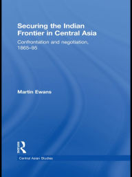 Title: Securing the Indian Frontier in Central Asia: Confrontation and Negotiation, 1865-1895, Author: Martin Ewans