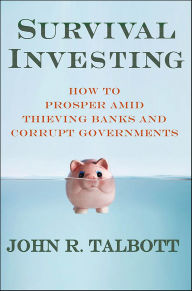 Title: Survival Investing: How to Prosper Amid Thieving Banks and Corrupt Governments, Author: John R. Talbott