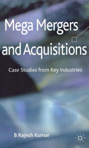 Title: Mega Mergers and Acquisitions: Case Studies from Key Industries, Author: B. Kumar