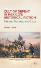 Cult of Defeat in Mexico's Historical Fiction: Failure, Trauma, and Loss