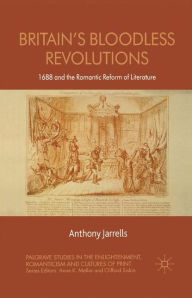 Title: Britain's Bloodless Revolutions: 1688 and the Romantic Reform of Literature, Author: A. Jarrells