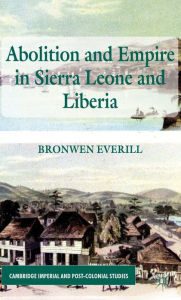 Title: Abolition and Empire in Sierra Leone and Liberia, Author: B. Everill