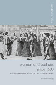 Title: Women and Business since 1500: Invisible Presences in Europe and North America?, Author: Béatrice Craig