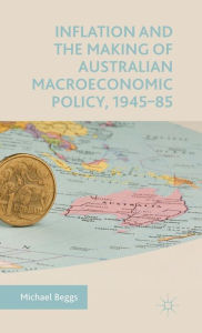 Title: Inflation and the Making of Australian Macroeconomic Policy, 1945-85, Author: Michael Beggs