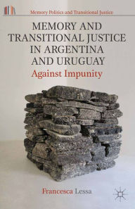 Title: Memory and Transitional Justice in Argentina and Uruguay: Against Impunity, Author: Francesca Lessa
