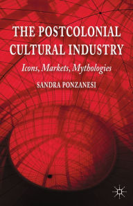 Title: The Postcolonial Cultural Industry: Icons, Markets, Mythologies, Author: S. Ponzanesi