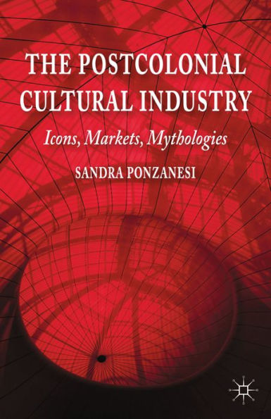 The Postcolonial Cultural Industry: Icons, Markets, Mythologies