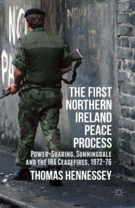 Title: The First Northern Ireland Peace Process: Power-Sharing, Sunningdale and the IRA Ceasefires 1972-76, Author: Thomas Hennessey
