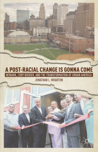 Title: A Post-Racial Change Is Gonna Come: Newark, Cory Booker, and the Transformation of Urban America, Author: J. Wharton