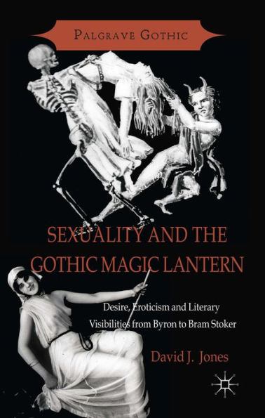 Sexuality and the Gothic Magic Lantern: Desire, Eroticism and Literary Visibilities from Byron to Bram Stoker