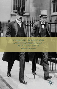 Title: Churchill, Borden and Anglo-Canadian Naval Relations, 1911-14, Author: Martin Thornton