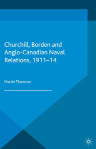 Title: Churchill, Borden and Anglo-Canadian Naval Relations, 1911-14, Author: Martin Thornton