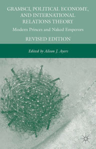 Title: Gramsci, Political Economy, and International Relations Theory: Modern Princes and Naked Emperors, Author: A. Ayers