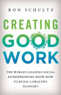 Creating Good Work: The World's Leading Social Entrepreneurs Show How to Build A Healthy Economy