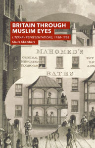 Title: Britain Through Muslim Eyes: Literary Representations, 1780-1988, Author: Claire Chambers