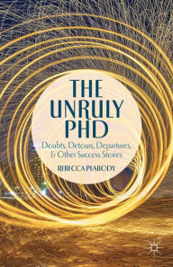 Title: The Unruly PhD: Doubts, Detours, Departures, and Other Success Stories, Author: R. Peabody