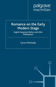 Title: Romance on the Early Modern Stage: English Expansion Before and After Shakespeare, Author: Cyrus Mulready