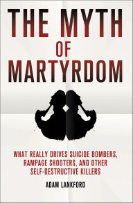 Title: The Myth of Martyrdom: What Really Drives Suicide Bombers, Rampage Shooters, and Other Self-Destructive Killers, Author: Adam Lankford
