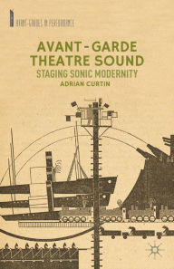 Title: Avant-Garde Theatre Sound: Staging Sonic Modernity, Author: A. Curtin