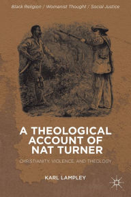 Title: A Theological Account of Nat Turner: Christianity, Violence, and Theology, Author: K. Lampley