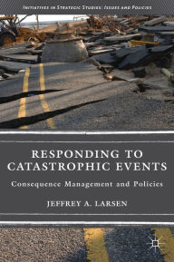 Title: Responding to Catastrophic Events: Consequence Management and Policies, Author: J. Larsen