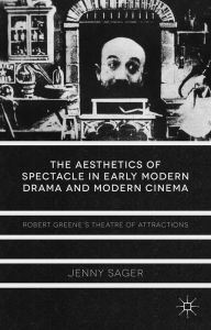 Title: The Aesthetics of Spectacle in Early Modern Drama and Modern Cinema: Robert Greene's Theatre of Attractions, Author: J. Sager