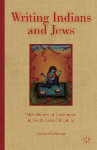 Title: Writing Indians and Jews: Metaphorics of Jewishness in South Asian Literature, Author: A. Guttman