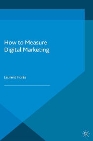 Title: How to Measure Digital Marketing: Metrics for Assessing Impact and Designing Success, Author: L. Flores