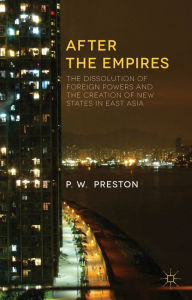 Title: After the Empires: The Dissolution of Foreign Powers and the Creation of New States in East Asia, Author: P. Preston