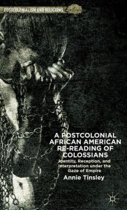 Title: A Postcolonial African American Re-reading of Colossians: Identity, Reception, and Interpretation under the Gaze of Empire, Author: A. Tinsley