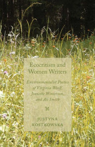 Title: Ecocriticism and Women Writers: Environmentalist Poetics of Virginia Woolf, Jeanette Winterson, and Ali Smith, Author: J. Kostkowska