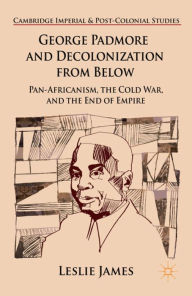 Title: George Padmore and Decolonization from Below: Pan-Africanism, the Cold War, and the End of Empire, Author: L. James